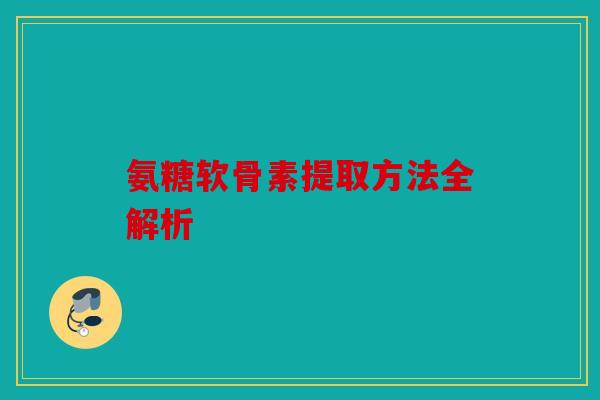 氨糖软骨素提取方法全解析 氨糖软骨素提取方法全解析