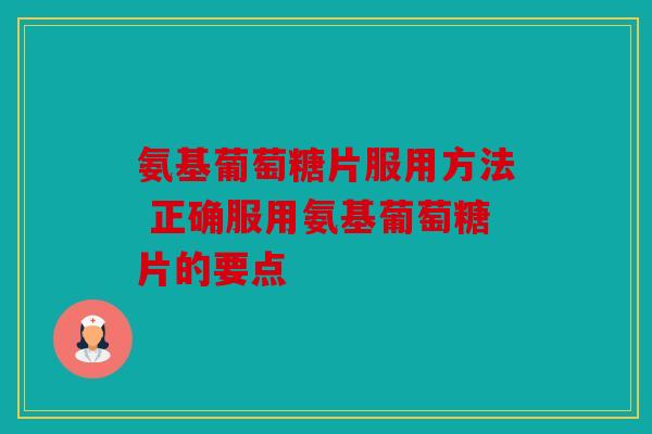氨基葡萄糖片服用方法 正确服用氨基葡萄糖片的要点 氨基葡萄糖片服用方法 正确服用氨基葡萄糖片的要点
