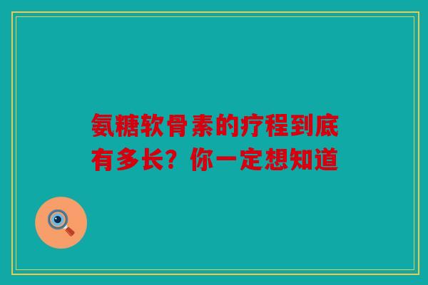 氨糖软骨素的疗程到底有多长？你一定想知道