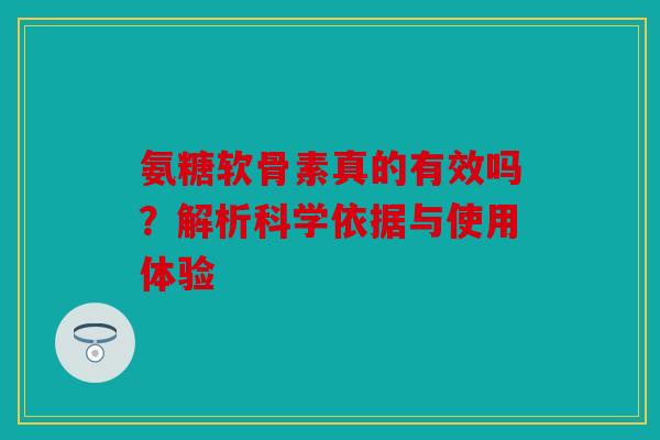 氨糖软骨素真的有效吗?解析科学依据与使用体验 氨糖软骨素真的有效吗?解析科学依据与使用体验