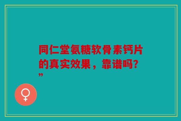 同仁堂氨糖软骨素钙片的真实效果，靠谱吗？”