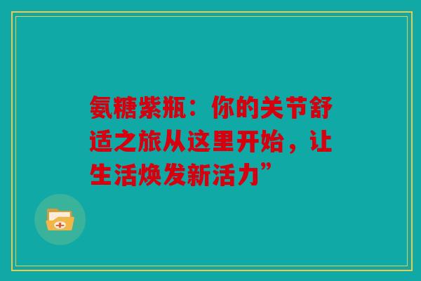 氨糖紫瓶:你的关节舒适之旅从这里开始,让生活焕发新活力” 氨糖紫瓶:你的关节舒适之旅从这里开始,让生活焕发新活力”