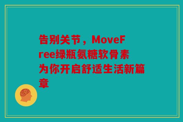 告别关节,MoveFree绿瓶氨糖软骨素为你开启舒适生活新篇章 告别关节,MoveFree绿瓶氨糖软骨素为你开启舒适生活新篇章