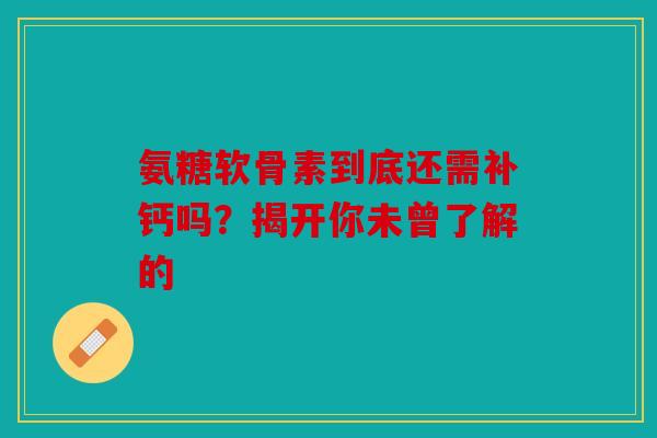 氨糖软骨素到底还需补钙吗?揭开你未曾了解的 氨糖软骨素到底还需补钙吗?揭开你未曾了解的