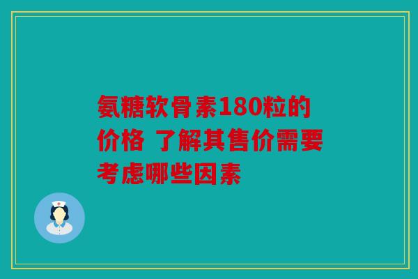 氨糖软骨素180粒的价格 了解其售价需要考虑哪些因素 氨糖软骨素180粒的价格 了解其售价需要考虑哪些因素