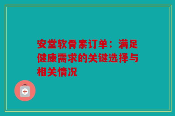 安堂软骨素订单：满足健康需求的关键选择与相关情况