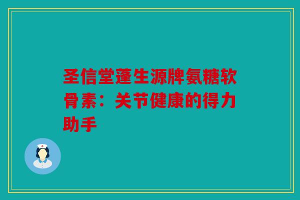 圣信堂蓬生源牌氨糖软骨素:关节健康的得力助手 圣信堂蓬生源牌氨糖软骨素:关节健康的得力助手