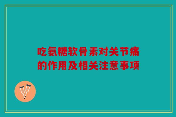 吃氨糖软骨素对关节痛的作用及相关注意事项 吃氨糖软骨素对关节痛的作用及相关注意事项