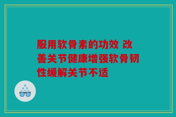 服用软骨素的功效 改善关节健康增强软骨韧性缓解关节不适