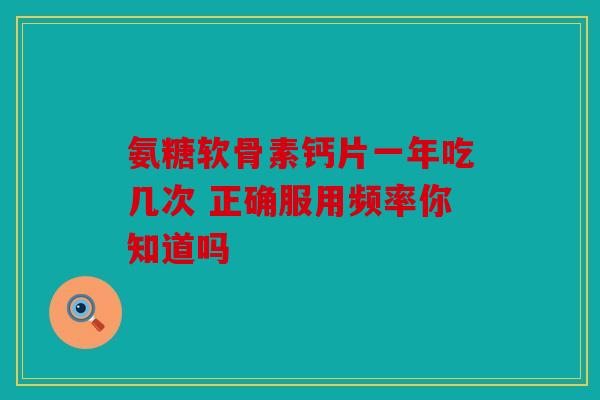 氨糖软骨素钙片一年吃几次 正确服用频率你知道吗 氨糖软骨素钙片一年吃几次 正确服用频率你知道吗