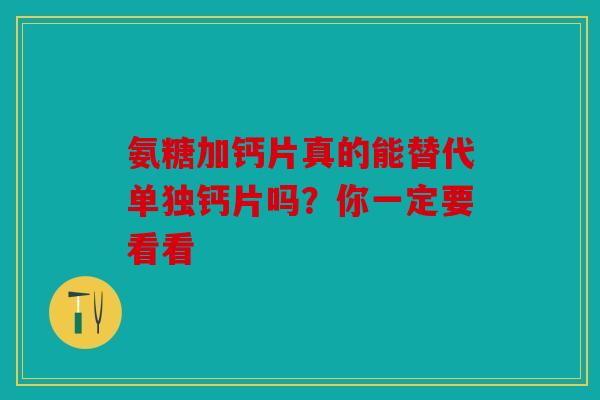 氨糖加钙片真的能替代单独钙片吗?你一定要看看 氨糖加钙片真的能替代单独钙片吗?你一定要看看