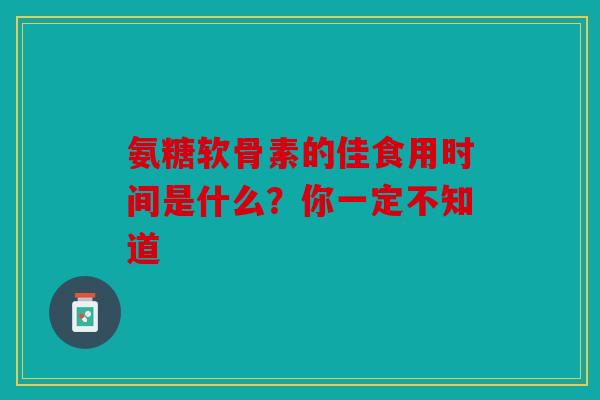 氨糖软骨素的佳食用时间是什么?你一定不知道 氨糖软骨素的佳食用时间是什么?你一定不知道