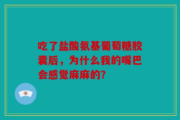 吃了盐酸氨基葡萄糖胶囊后,为什么我的嘴巴会感觉麻麻的? 吃了盐酸氨基葡萄糖胶囊后,为什么我的嘴巴会感觉麻麻的?