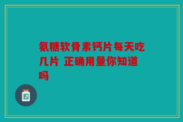 氨糖软骨素钙片每天吃几片 正确用量你知道吗 氨糖软骨素钙片每天吃几片 正确用量你知道吗