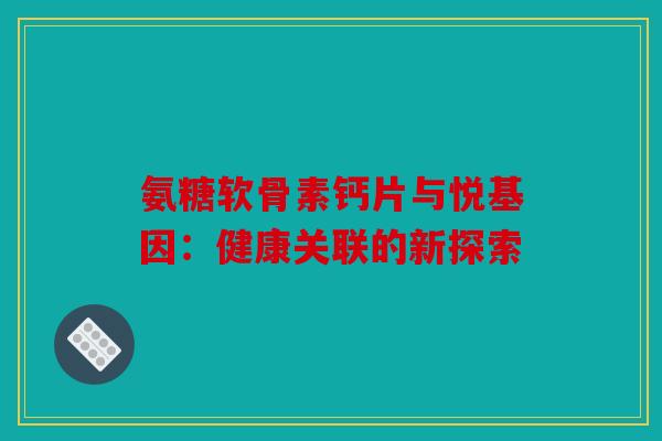 氨糖软骨素钙片与悦基因：健康关联的新探索