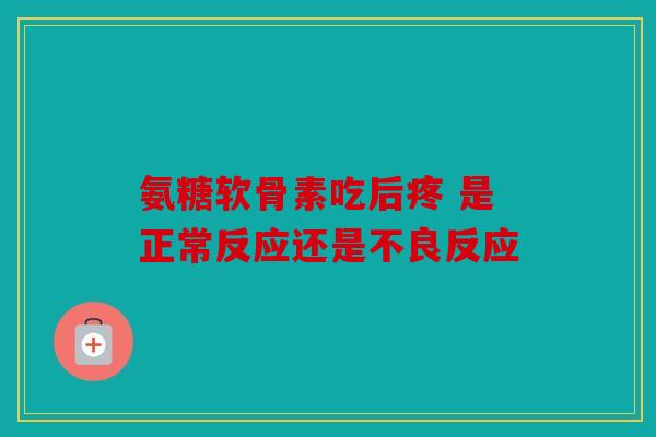 氨糖软骨素吃后疼 是正常反应还是不良反应 氨糖软骨素吃后疼 是正常反应还是不良反应