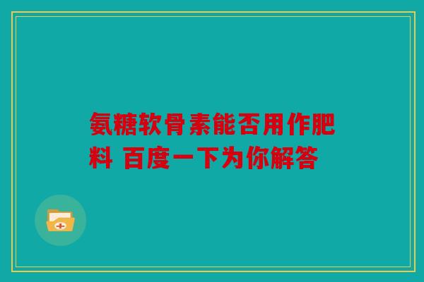 氨糖软骨素能否用作肥料 百度一下为你解答 氨糖软骨素能否用作肥料 百度一下为你解答