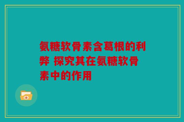 氨糖软骨素含葛根的利弊 探究其在氨糖软骨素中的作用