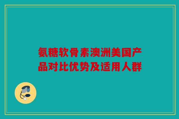 氨糖软骨素澳洲美国产品对比优势及适用人群 氨糖软骨素澳洲美国产品对比优势及适用人群