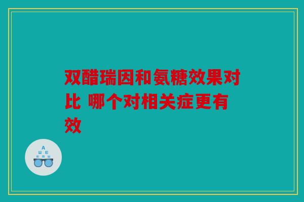 双醋瑞因和氨糖效果对比 哪个对相关症更有效 双醋瑞因和氨糖效果对比 哪个对相关症更有效