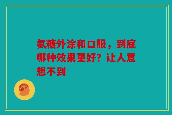 氨糖外涂和口服,到底哪种效果更好?让人意想不到 氨糖外涂和口服,到底哪种效果更好?让人意想不到