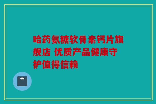 哈药氨糖软骨素钙片旗舰店 优质产品健康守护值得信赖 哈药氨糖软骨素钙片旗舰店 优质产品健康守护值得信赖