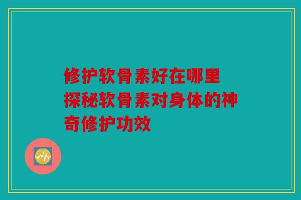 修护软骨素好在哪里 探秘软骨素对身体的神奇修护功效 修护软骨素好在哪里 探秘软骨素对身体的神奇修护功效