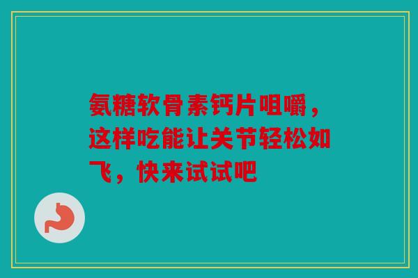 氨糖软骨素钙片咀嚼,这样吃能让关节轻松如飞,快来试试吧 氨糖软骨素钙片咀嚼,这样吃能让关节轻松如飞,快来试试吧
