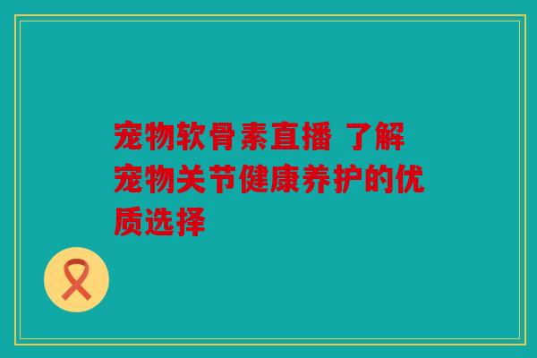 宠物软骨素直播 了解宠物关节健康养护的优质选择