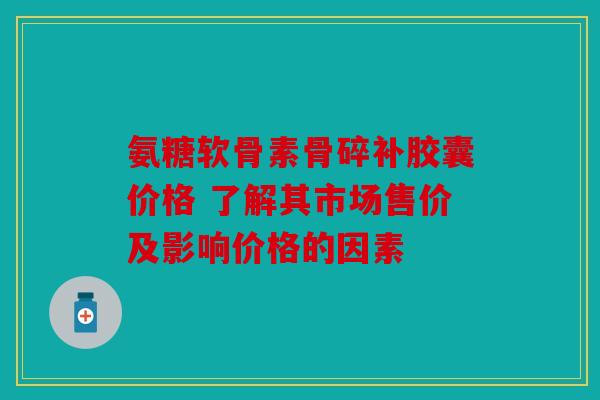 氨糖软骨素骨碎补胶囊价格 了解其市场售价及影响价格的因素 氨糖软骨素骨碎补胶囊价格 了解其市场售价及影响价格的因素