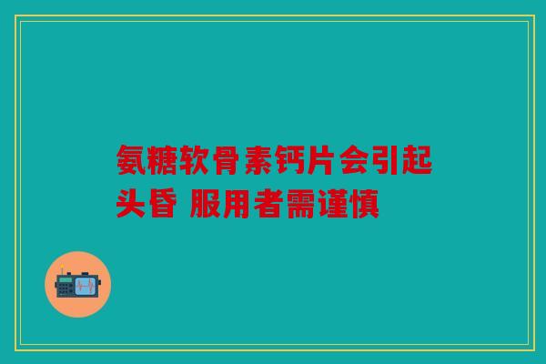 氨糖软骨素钙片会引起头昏 服用者需谨慎 氨糖软骨素钙片会引起头昏 服用者需谨慎