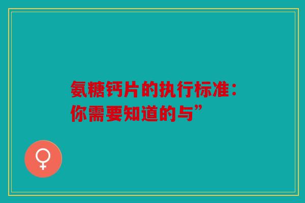 氨糖钙片的执行标准:你需要知道的与” 氨糖钙片的执行标准:你需要知道的与”