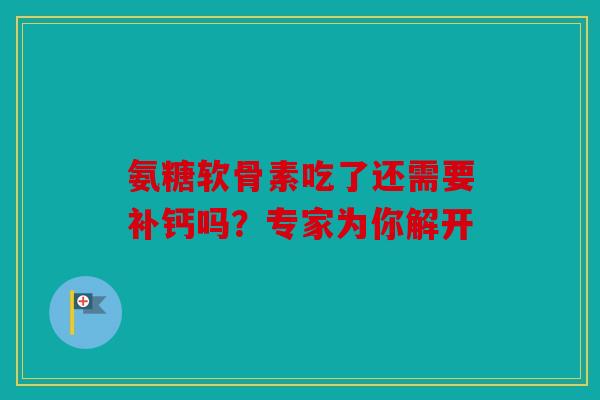 氨糖软骨素吃了还需要补钙吗?专家为你解开 氨糖软骨素吃了还需要补钙吗?专家为你解开