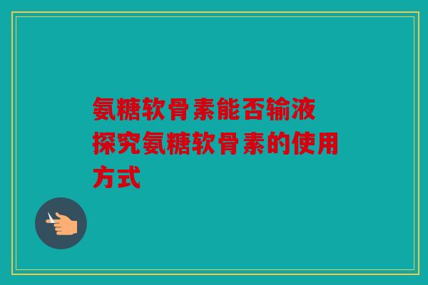 氨糖软骨素能否输液 探究氨糖软骨素的使用方式
