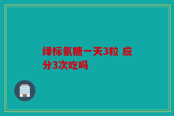 绿标氨糖一天3粒 应分3次吃吗
