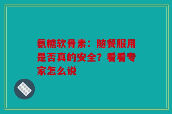 氨糖软骨素:随餐服用是否真的安全?看看专家怎么说 氨糖软骨素:随餐服用是否真的安全?看看专家怎么说