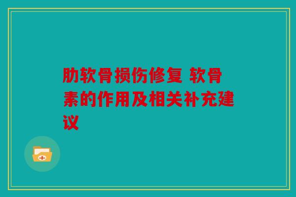 肋软骨损伤修复 软骨素的作用及相关补充建议 肋软骨损伤修复 软骨素的作用及相关补充建议