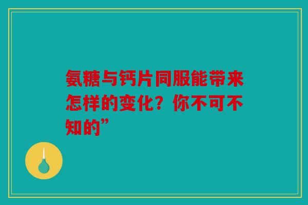 氨糖与钙片同服能带来怎样的变化?你不可不知的” 氨糖与钙片同服能带来怎样的变化?你不可不知的”