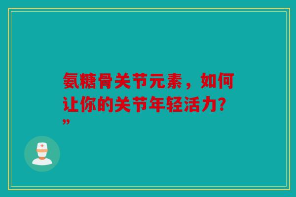 氨糖骨关节元素,如何让你的关节年轻活力?” 氨糖骨关节元素,如何让你的关节年轻活力?”