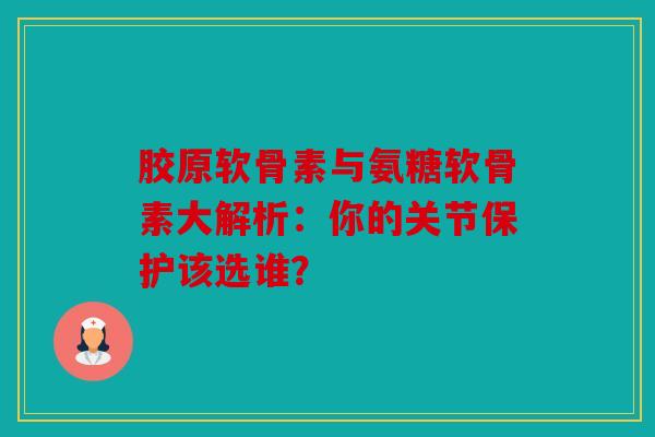 胶原软骨素与氨糖软骨素大解析:你的关节保护该选谁? 胶原软骨素与氨糖软骨素大解析:你的关节保护该选谁?