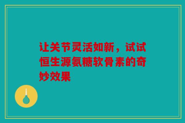 让关节灵活如新,试试恒生源氨糖软骨素的奇妙效果 让关节灵活如新,试试恒生源氨糖软骨素的奇妙效果